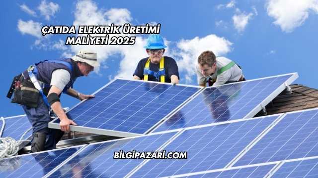 Çatıda Elektrik Üretimi Maliyeti 2025