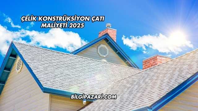 Çelik Konstrüksiyon Çatı Maliyeti 2025