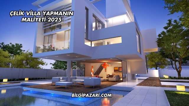Çelik Villa Yapmanın Maliyeti 2025