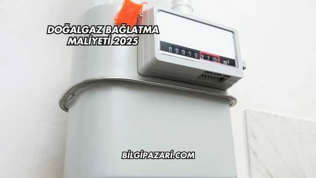 Doğalgaz Bağlatma Maliyeti 2025