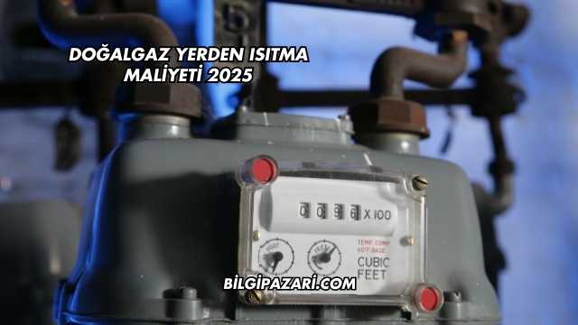 Doğalgaz Yerden Isıtma Maliyeti 2025