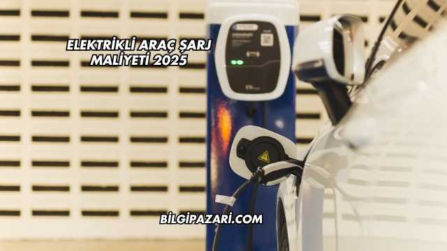 Elektrikli Araç Şarj Maliyeti 2025