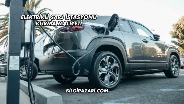 Elektrikli Şarj İstasyonu Kurma Maliyeti
