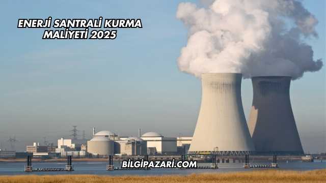 Enerji Santrali Kurma Maliyeti 2025