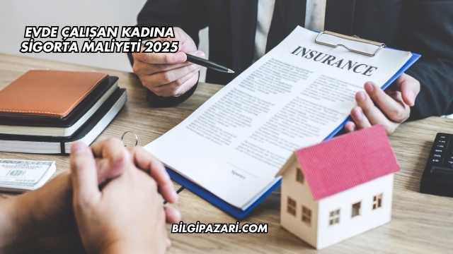Evde Çalışan Kadına Sigorta Maliyeti 2025