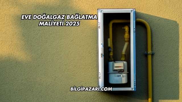 Eve Doğalgaz Bağlatma Maliyeti 2025