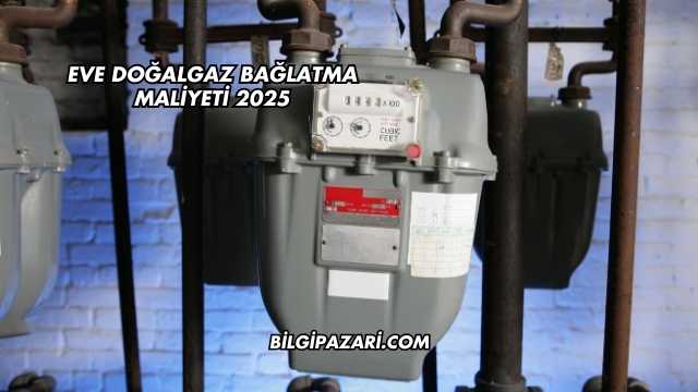 Eve Doğalgaz Bağlatma Maliyeti 2025