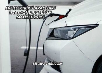 Eve Elektrikli Araç Şarj İstasyonu Kurulum Maliyeti 2025