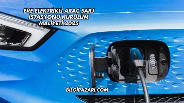 Eve Elektrikli Araç Şarj İstasyonu Kurulum Maliyeti 2025