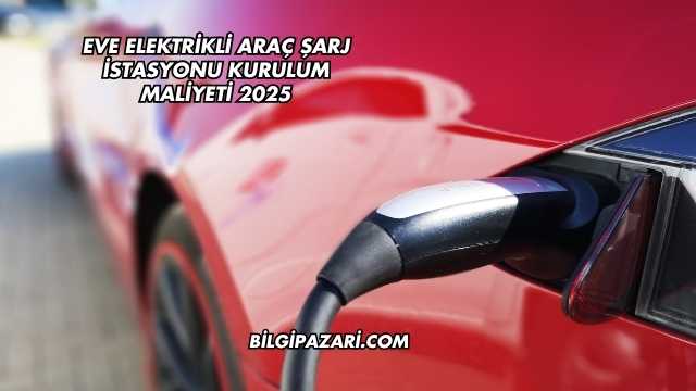 Eve Elektrikli Araç Şarj İstasyonu Kurulum Maliyeti 2025