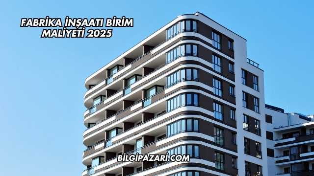 Fabrika İnşaatı Birim Maliyeti 2025