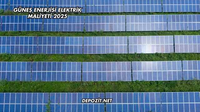Güneş Enerjisi Elektrik Maliyeti 2025