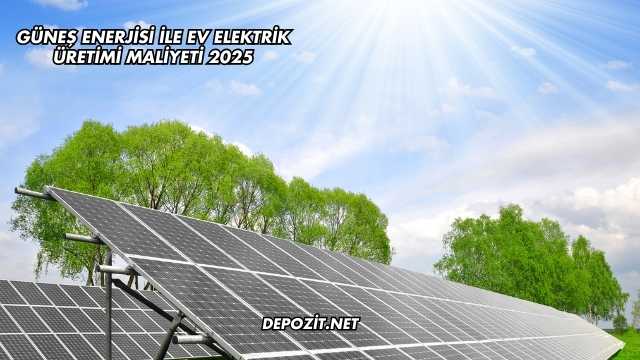 Güneş Enerjisi İle Ev Elektrik Üretimi Maliyeti 2025
