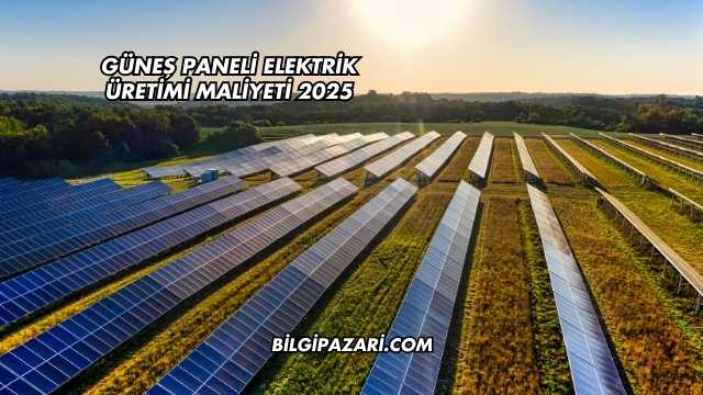 Güneş Paneli Elektrik Üretimi Maliyeti 2025