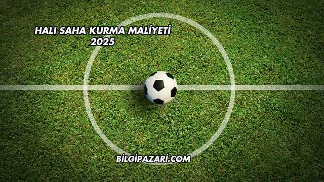 Halı Saha Kurma Maliyeti 2025
