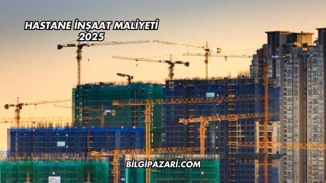 Hastane İnşaat Maliyeti 2025