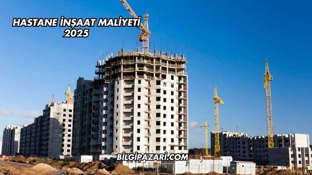 Hastane İnşaat Maliyeti 2025