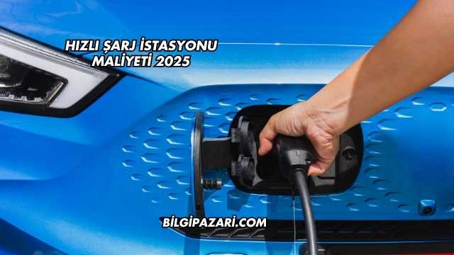Hızlı Şarj İstasyonu Maliyeti 2025