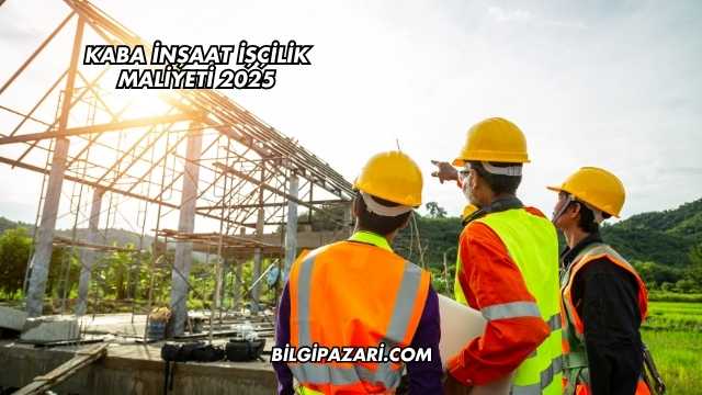 Kaba İnşaat İşçilik Maliyeti 2025