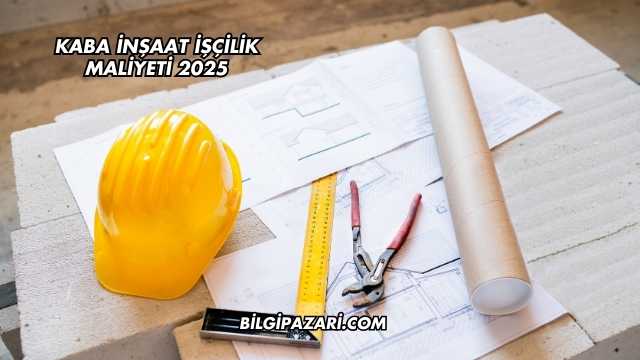 Kaba İnşaat İşçilik Maliyeti 2025