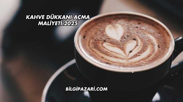 Kahve Dükkanı Açma Maliyeti 2025