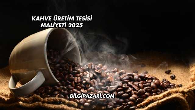 Kahve Üretim Tesisi Maliyeti 2025