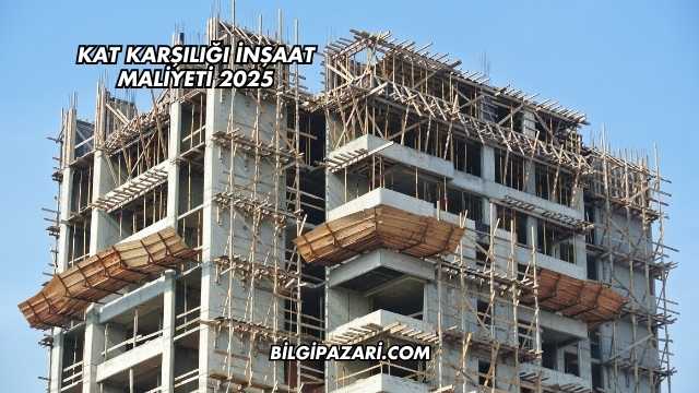 Kat Karşılığı İnşaat Maliyeti 2025