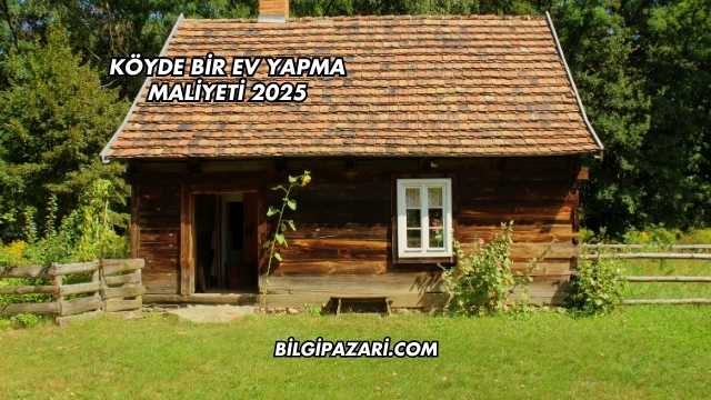 Köyde Bir Ev Yapma Maliyeti 2025