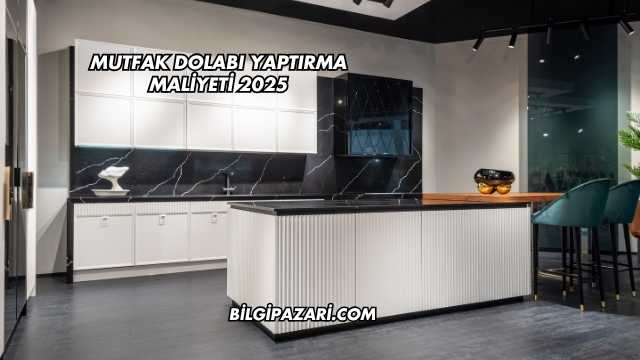 Mutfak Dolabı Yaptırma Maliyeti 2025