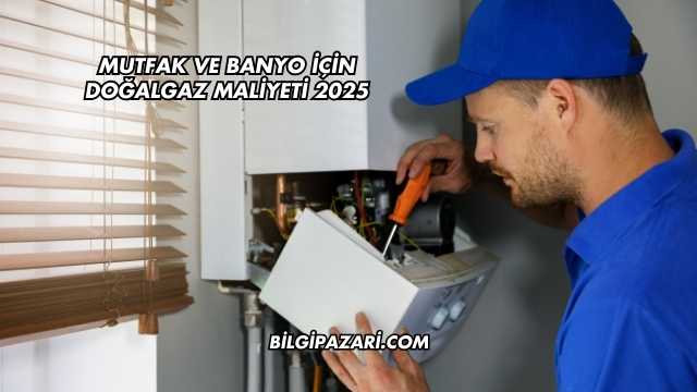 Mutfak ve Banyo İçin Doğalgaz Maliyeti 2025
