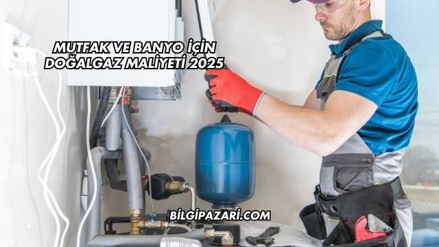 Mutfak ve Banyo İçin Doğalgaz Maliyeti 2025