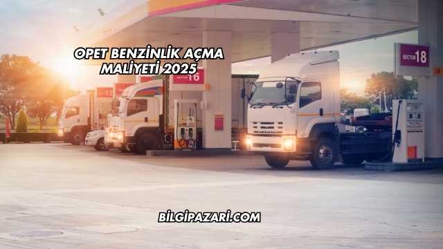 Opet Benzinlik Açma Maliyeti 2025
