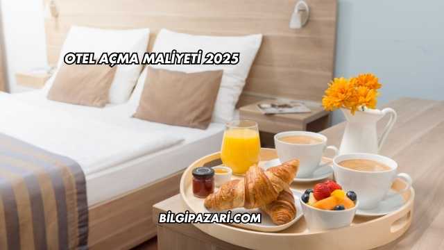 Otel Açma Maliyeti 2025