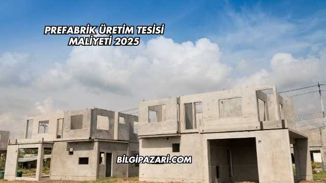 Prefabrik Üretim Tesisi Maliyeti 2025