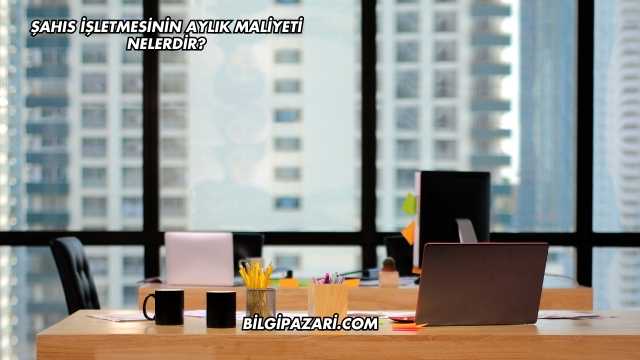 Şahıs İşletmesinin Aylık Maliyeti Nelerdir?