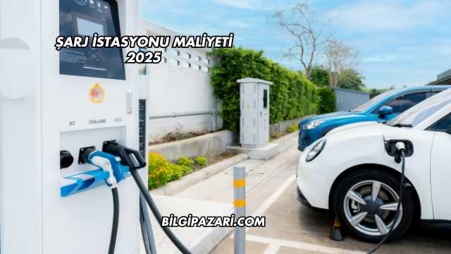 Şarj İstasyonu Maliyeti 2025