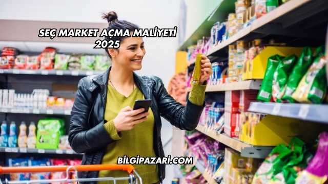 Seç Market Açma Maliyeti 2025