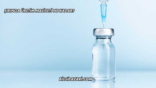Şırınga Üretim Maliyeti Ne Kadar?