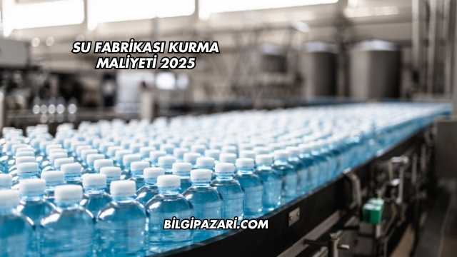 Su Fabrikası Kurma Maliyeti 2025