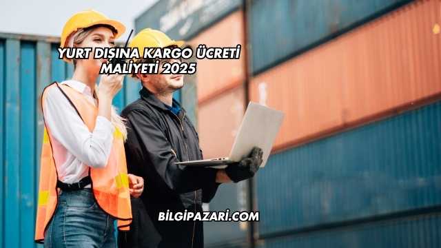Yurt Dışına Kargo Ücreti Maliyeti 2025