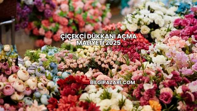 Çiçekçi Dükkanı Açma Maliyeti 2025