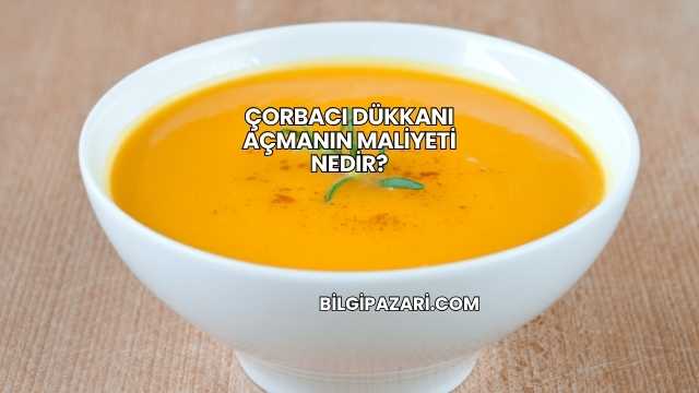 Çorbacı Dükkanı Açmanın Maliyeti Nedir?