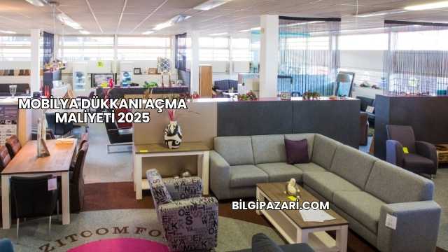 Mobilya Dükkanı Açma Maliyeti 2025
