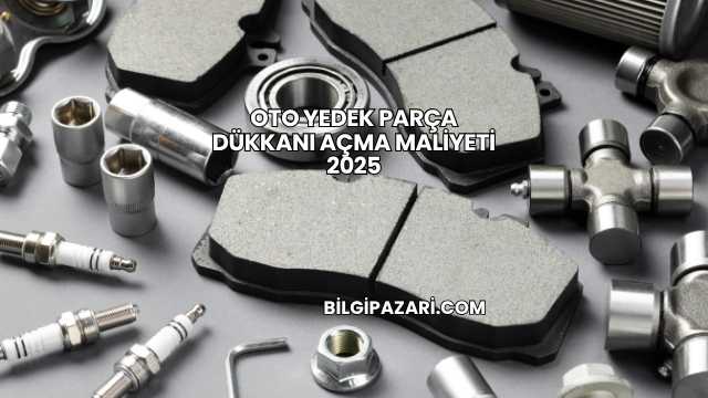 Oto Yedek Parça Dükkanı Açma Maliyeti 2025