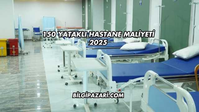 150 Yataklı Hastane Maliyeti 2025