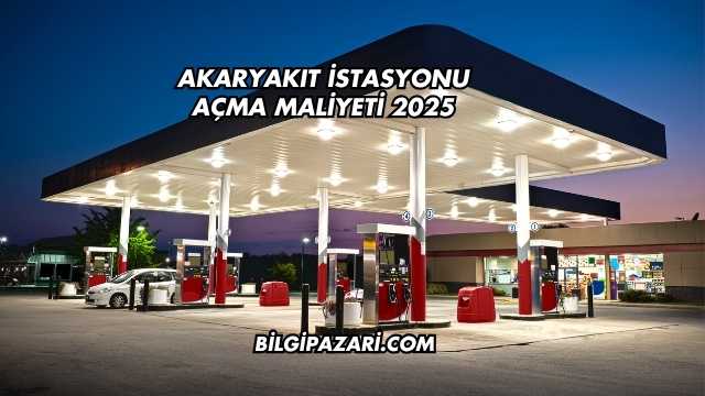 Akaryakıt İstasyonu Açma Maliyeti 2025