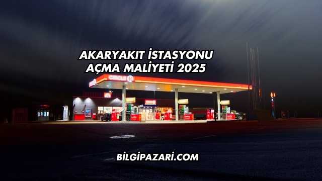 Akaryakıt İstasyonu Açma Maliyeti 2025