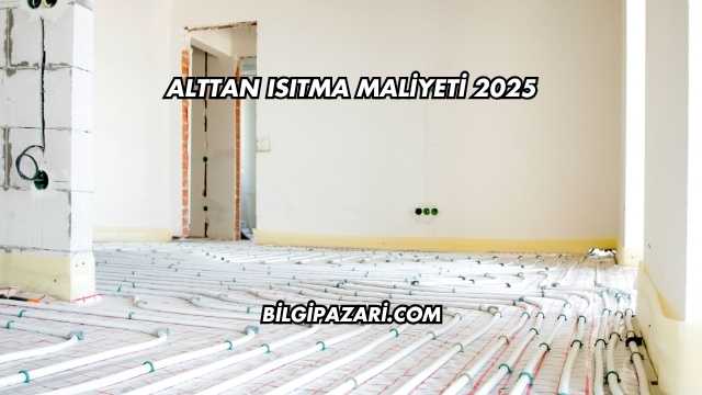 Alttan Isıtma Maliyeti 2025