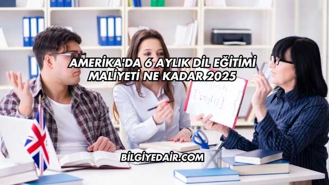 Amerika'da 6 Aylık Dil Eğitimi Maliyeti Ne Kadar 2025