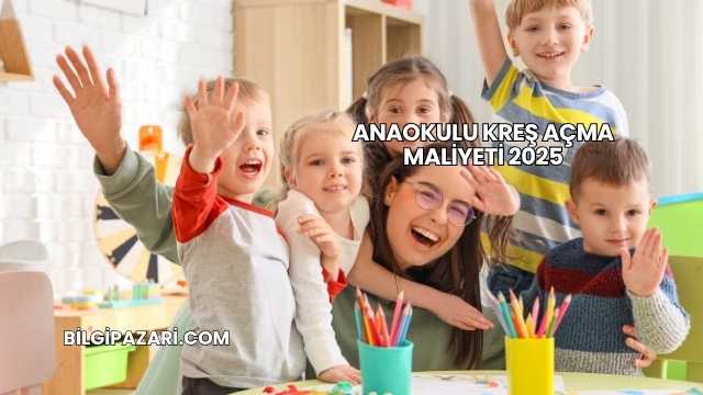 Anaokulu Kreş Açma Maliyeti 2025